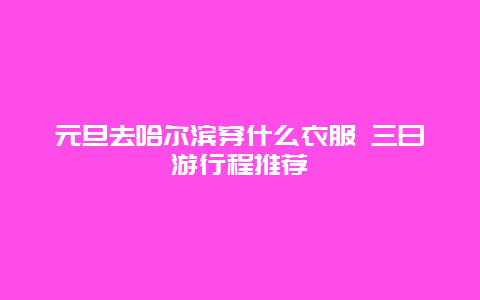 元旦去哈尔滨穿什么衣服 三日游行程推荐