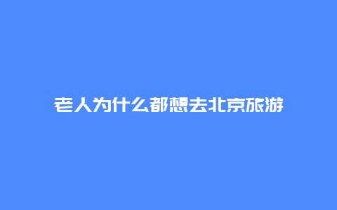 老人为什么都想去北京旅游