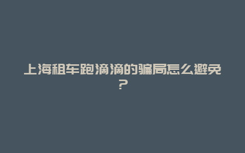 上海租车跑滴滴的骗局怎么避免？