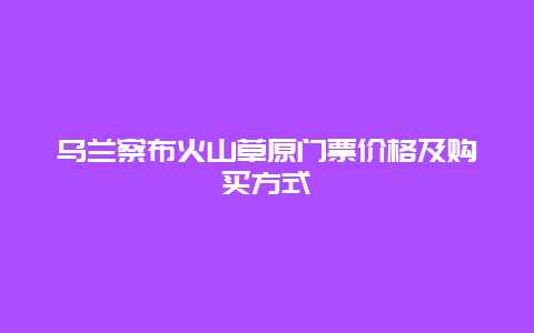 乌兰察布火山草原门票价格及购买方式