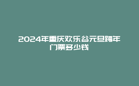 2024年重庆欢乐谷元旦跨年门票多少钱