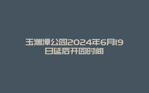 玉渊潭公园2024年6月19日延后开园时间