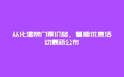 从化温泉门票价格，暑期优惠活动最新公布