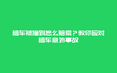 租车被撞到怎么赔偿？教你应对租车意外事故