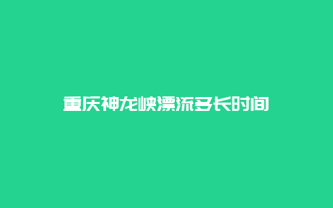 重庆神龙峡漂流多长时间