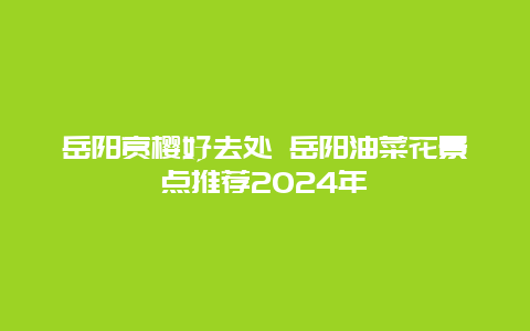 岳阳赏樱好去处 岳阳油菜花景点推荐2024年