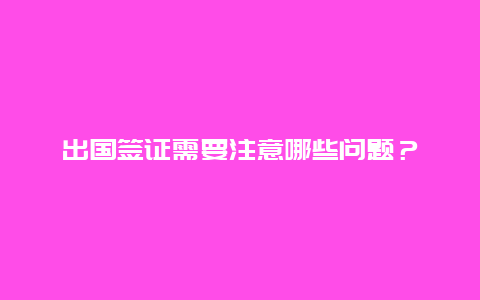 出国签证需要注意哪些问题？