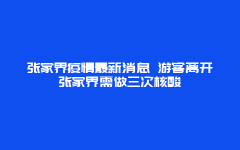 张家界疫情最新消息 游客离开张家界需做三次核酸