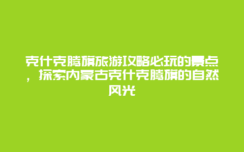 克什克腾旗旅游攻略必玩的景点，探索内蒙古克什克腾旗的自然风光