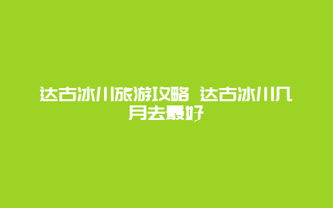 达古冰川旅游攻略 达古冰川几月去最好