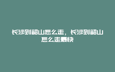 长沙到韶山怎么走，长沙到韶山怎么走最快