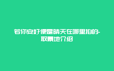 若你安好便是晴天在哪里拍的-取景地介绍