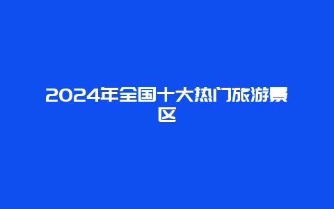 2024年全国十大热门旅游景区