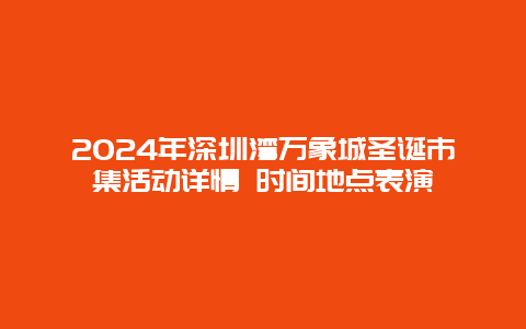 2024年深圳湾万象城圣诞市集活动详情 时间地点表演