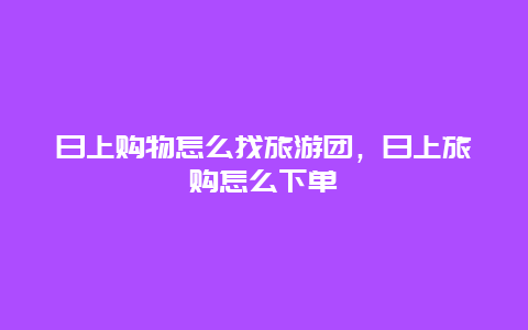 日上购物怎么找旅游团，日上旅购怎么下单