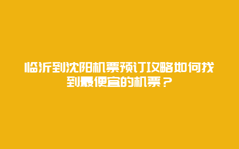 临沂到沈阳机票预订攻略如何找到最便宜的机票？