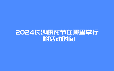 2024长沙樱花节在哪里举行 附活动时间