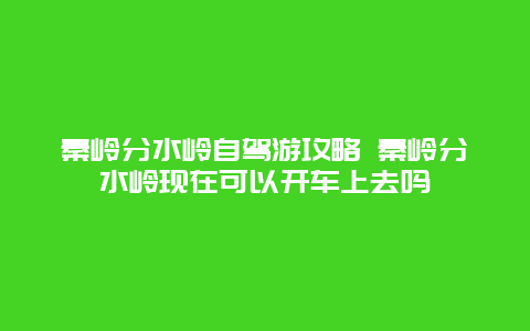 秦岭分水岭自驾游攻略 秦岭分水岭现在可以开车上去吗