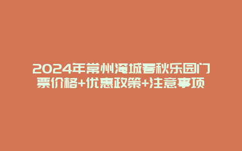 2024年常州淹城春秋乐园门票价格+优惠政策+注意事项