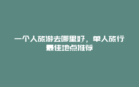 一个人旅游去哪里好，单人旅行最佳地点推荐