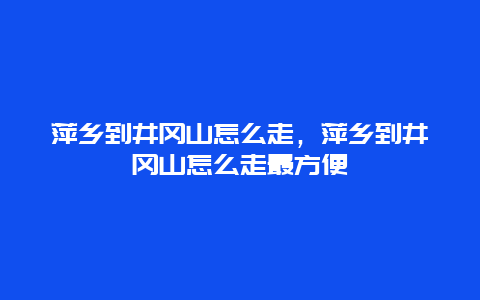 萍乡到井冈山怎么走，萍乡到井冈山怎么走最方便