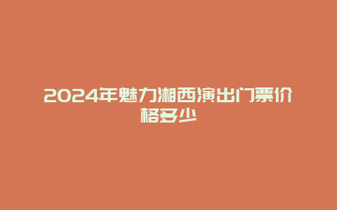 2024年魅力湘西演出门票价格多少