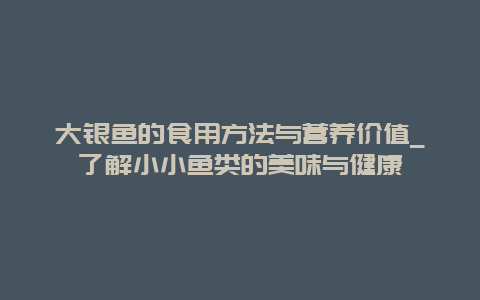 大银鱼的食用方法与营养价值_了解小小鱼类的美味与健康