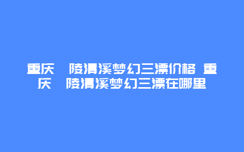 重庆涪陵清溪梦幻三漂价格 重庆涪陵清溪梦幻三漂在哪里