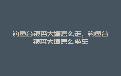 钓鱼台银杏大道怎么走，钓鱼台银杏大道怎么坐车