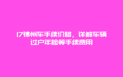 17锦州车手续价格，详解车辆过户年检等手续费用