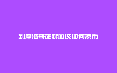 到摩洛哥旅游应该如何换币