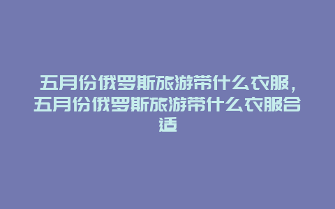 五月份俄罗斯旅游带什么衣服，五月份俄罗斯旅游带什么衣服合适