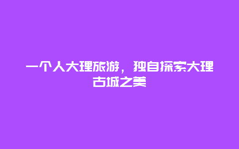 一个人大理旅游，独自探索大理古城之美