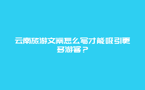 云南旅游文案怎么写才能吸引更多游客？