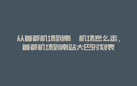 从首都机场到南苑机场怎么走，首都机场到南站大巴时刻表