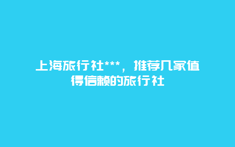 上海旅行社***，推荐几家值得信赖的旅行社