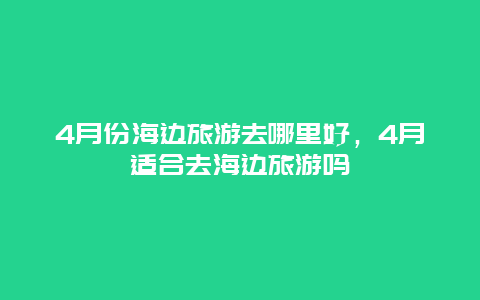 4月份海边旅游去哪里好，4月适合去海边旅游吗