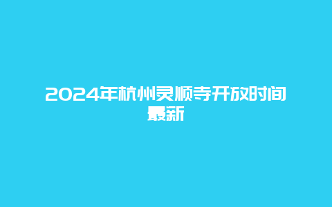 2024年杭州灵顺寺开放时间最新