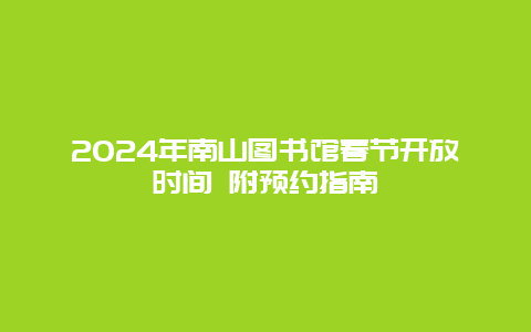 2024年南山图书馆春节开放时间 附预约指南