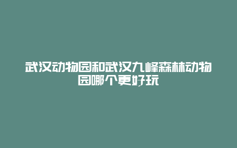 武汉动物园和武汉九峰森林动物园哪个更好玩