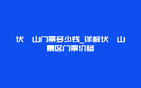 伏羲山门票多少钱_详解伏羲山景区门票价格