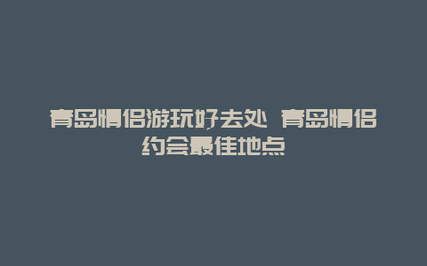 青岛情侣游玩好去处 青岛情侣约会最佳地点