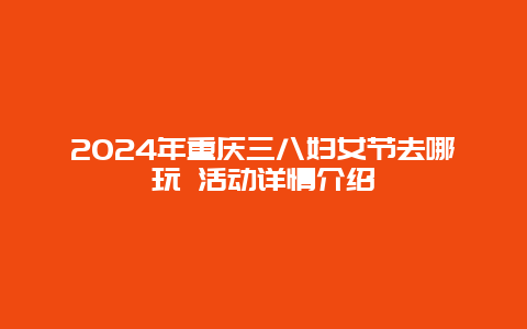 2024年重庆三八妇女节去哪玩 活动详情介绍