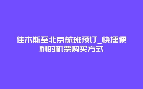 佳木斯至北京航班预订_快捷便利的机票购买方式