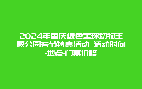 2024年重庆绿色星球动物主题公园春节特惠活动 活动时间-地点-门票价格