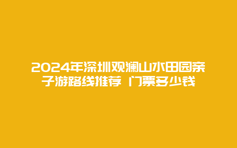 2024年深圳观澜山水田园亲子游路线推荐 门票多少钱