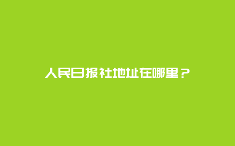 人民日报社地址在哪里？