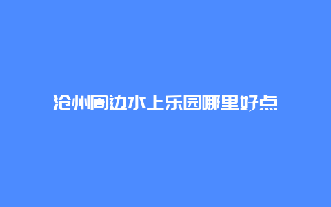 沧州周边水上乐园哪里好点