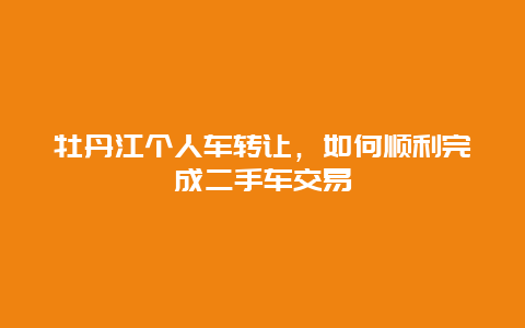 牡丹江个人车转让，如何顺利完成二手车交易