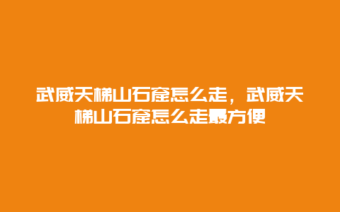 武威天梯山石窟怎么走，武威天梯山石窟怎么走最方便